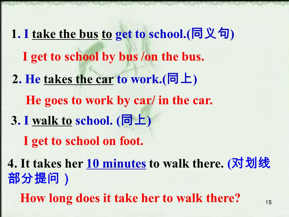 15 1. I take the bus to get to school.( 同义句 ) 2. He takes the car to work.( 同上 ) 3.