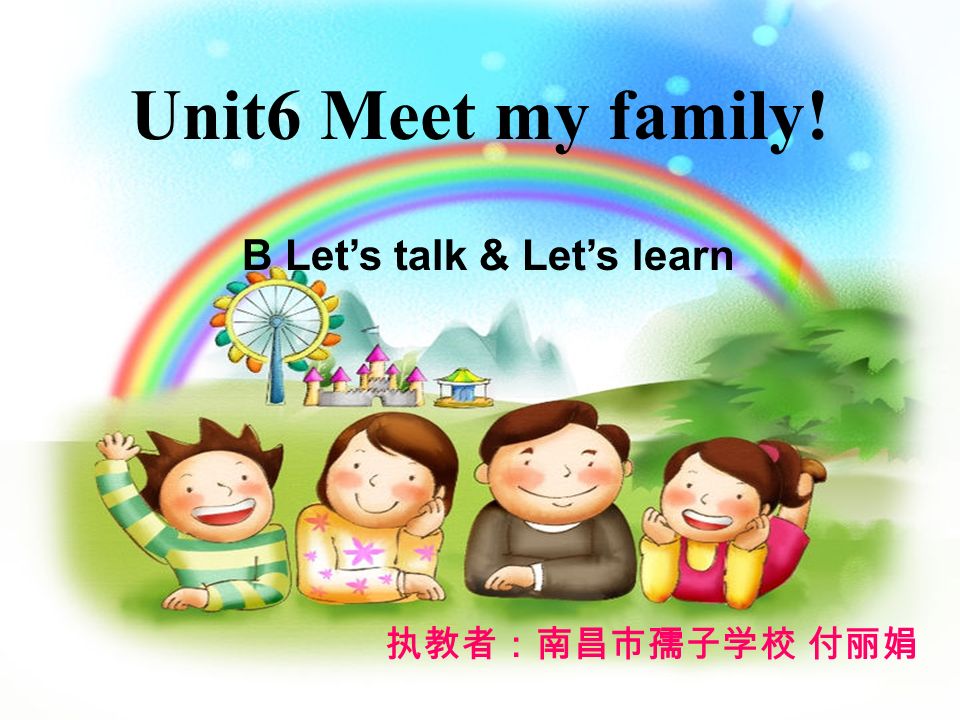 B Let’s talk & Let’s learn Unit6 Meet my family! 执教者：南昌市孺子学校 付丽娟