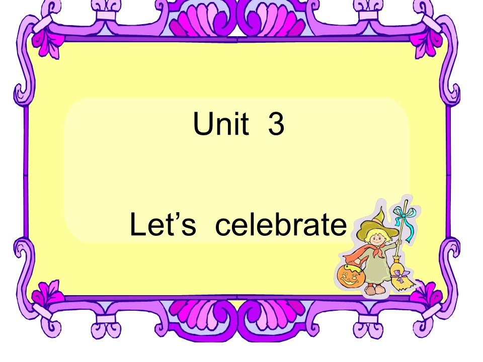 Unit 3 Let’s celebrate