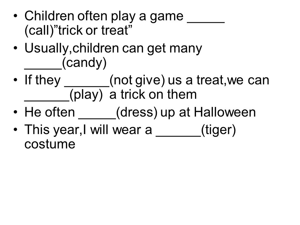 Children often play a game _____ (call) trick or treat Usually,children can get many _____(candy) If they ______(not give) us a treat,we can ______(play) a trick on them He often _____(dress) up at Halloween This year,I will wear a ______(tiger) costume