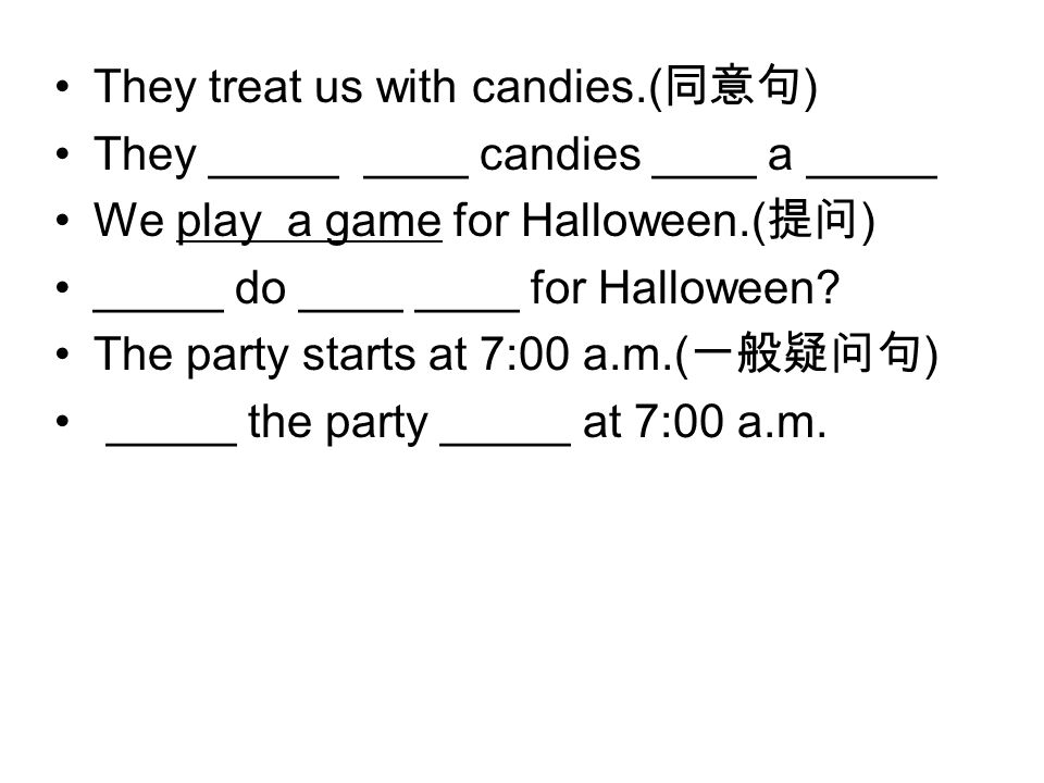 They treat us with candies.( 同意句 ) They _____ ____ candies ____ a _____ We play a game for Halloween.( 提问 ) _____ do ____ ____ for Halloween.