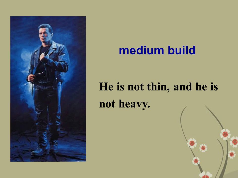 medium build He is not thin, and he is not heavy.