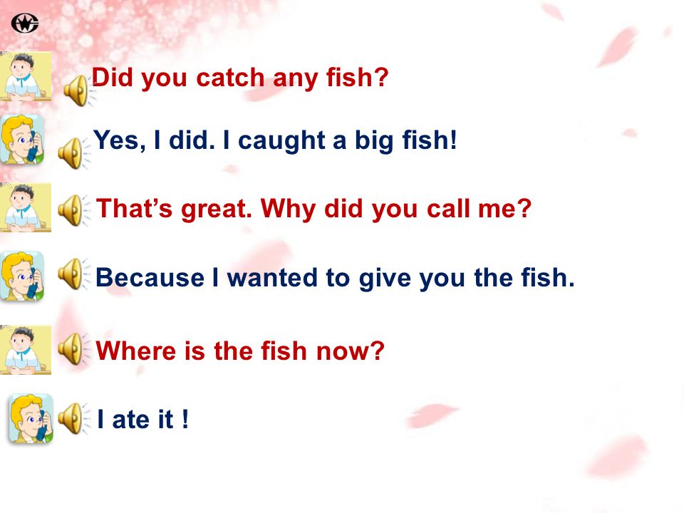 That’s great. Why did you call me. Because I wanted to give you the fish.