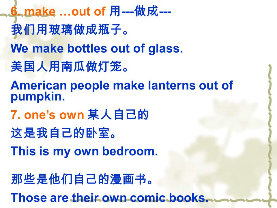 6. make …out of 用 --- 做成 --- 我们用玻璃做成瓶子。 We make bottles out of glass.