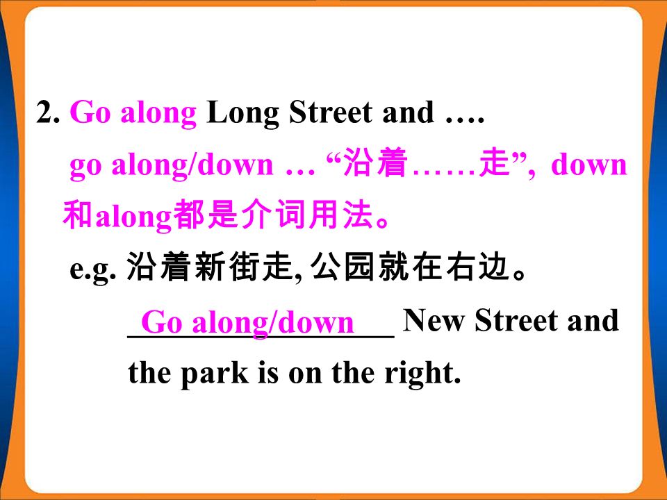 2. Go along Long Street and …. go along/down … 沿着 …… 走 , down 和 along 都是介词用法。 e.g.