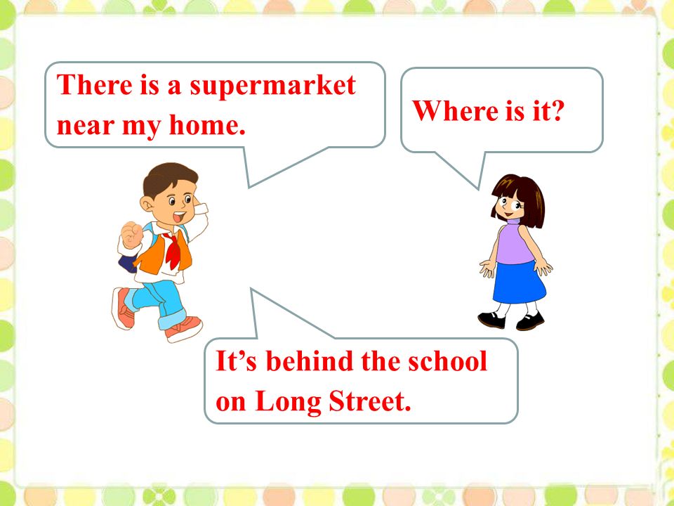 There is a supermarket near my home. Where is it It’s behind the school on Long Street.