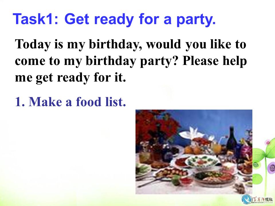 Task1: Get ready for a party. Today is my birthday, would you like to come to my birthday party.