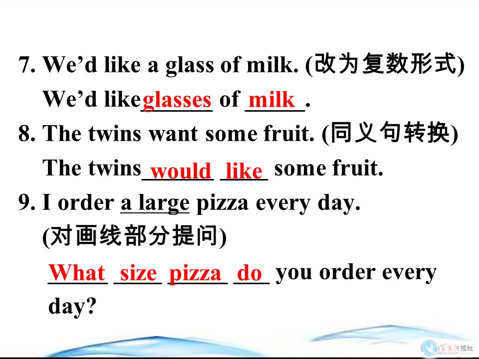 7. We’d like a glass of milk. ( 改为复数形式 ) We’d like______ of _____.
