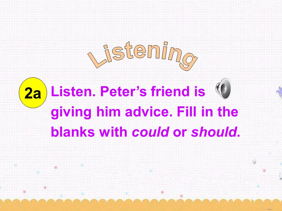 Listen. Peter’s friend is giving him advice. Fill in the blanks with could or should. 2a