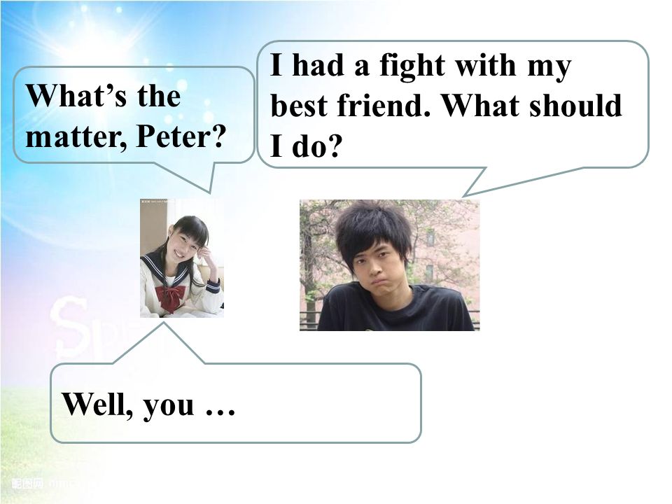 What’s the matter, Peter Well, you … I had a fight with my best friend. What should I do