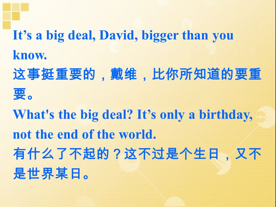 It’s a big deal, David, bigger than you know. 这事挺重要的，戴维，比你所知道的要重 要。 What s the big deal.