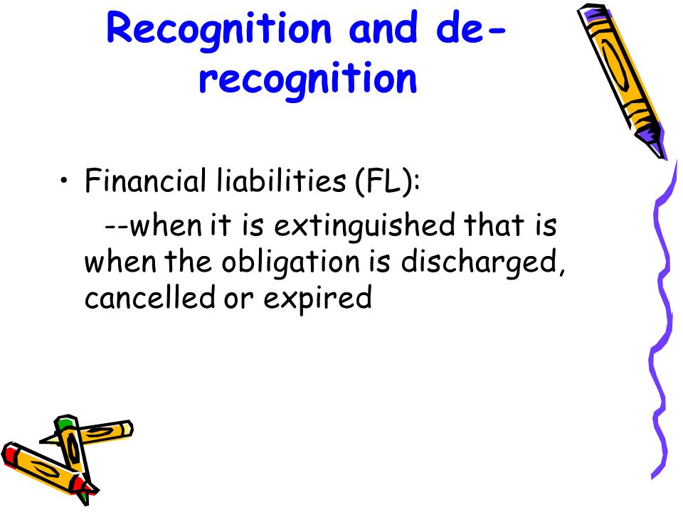 Recognition and de- recognition Financial liabilities (FL): --when it is extinguished that is when the obligation is discharged, cancelled or expired