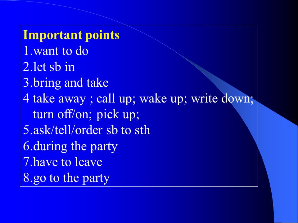 Important points 1.want to do 2.let sb in 3.bring and take 4 take away ; call up; wake up; write down; turn off/on; pick up; 5.ask/tell/order sb to sth 6.during the party 7.have to leave 8.go to the party