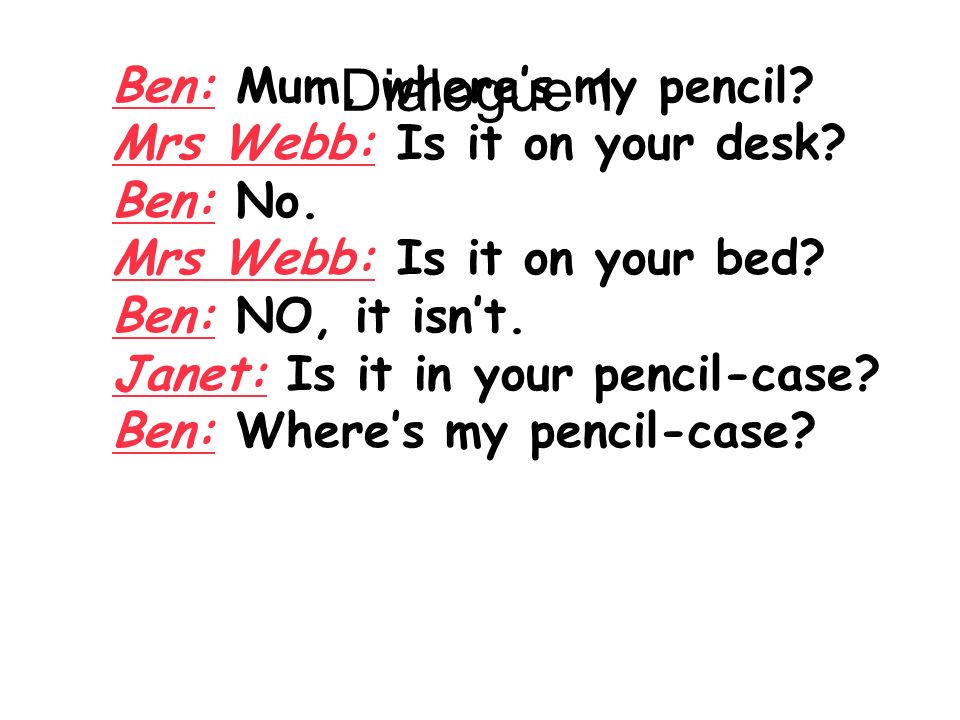 Dialogue 1 Ben: Mum, where’s my pencil. Mrs Webb: Is it on your desk.