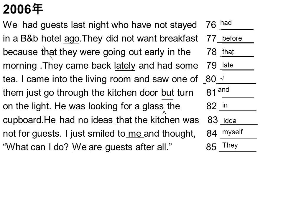 2006 年 We had guests last night who have not stayed 76 ______ in a B&b hotel ago.They did not want breakfast 77 ______ because that they were going out early in the 78 ______ morning.They came back lately and had some 79 ______ tea.