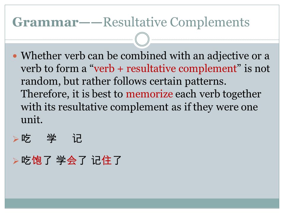 Grammar——Resultative Complements Whether verb can be combined with an adjective or a verb to form a verb + resultative complement is not random, but rather follows certain patterns.