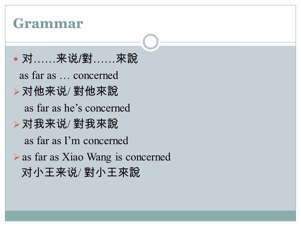 Grammar 对 …… 来说 / 對 …… 來說 as far as … concerned  对他来说 / 對他來說 as far as he’s concerned  对我来说 / 對我來說 as far as I’m concerned  as far as Xiao Wang is concerned 对小王来说 / 對小王來說