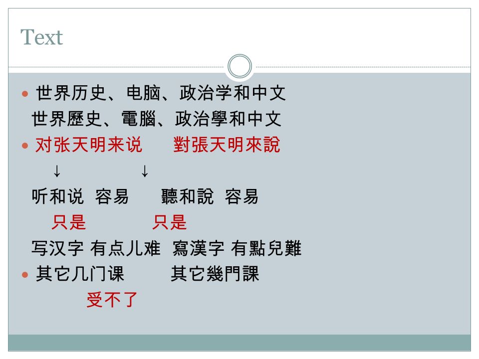 Text 世界历史、电脑、政治学和中文 世界歷史、電腦、政治學和中文 对张天明来说 對張天明來說 ↓ ↓ 听和说 容易 聽和說 容易 只是 只是 写汉字 有点儿难 寫漢字 有點兒難 其它几门课 其它幾門課 受不了