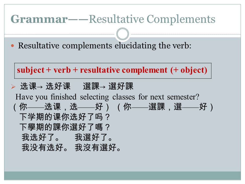 Grammar——Resultative Complements Resultative complements elucidating the verb:  选课 → 选好课 選課 → 選好課 Have you finished selecting classes for next semester.