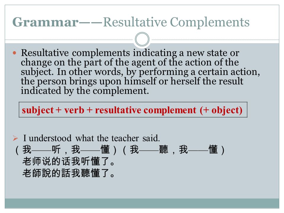 Grammar——Resultative Complements Resultative complements indicating a new state or change on the part of the agent of the action of the subject.