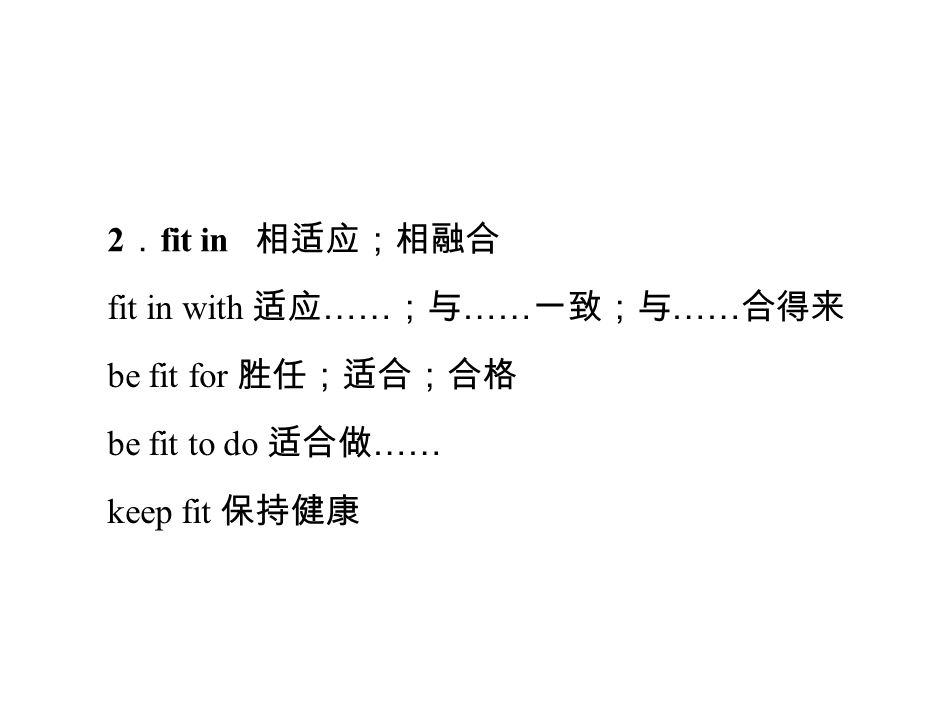 2 ． fit in 相适应；相融合 fit in with 适应 …… ；与 …… 一致；与 …… 合得来 be fit for 胜任；适合；合格 be fit to do 适合做 …… keep fit 保持健康