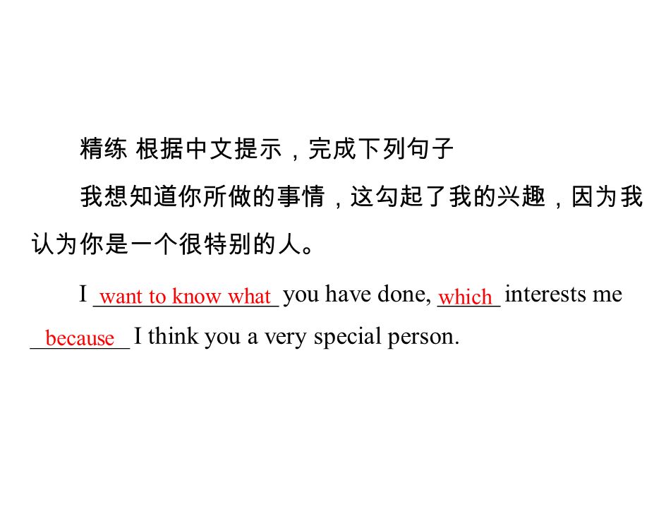 精练 根据中文提示，完成下列句子 我想知道你所做的事情，这勾起了我的兴趣，因为我 认为你是一个很特别的人。 I _______________ you have done, _____ interests me ________ I think you a very special person.