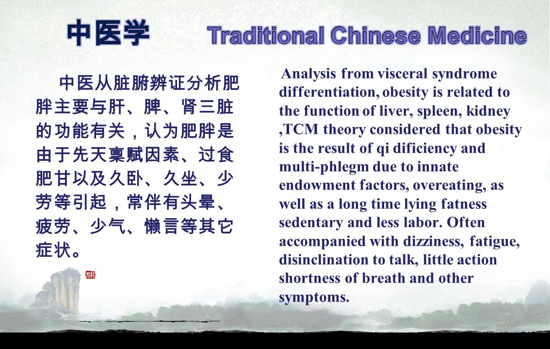 Analysis from visceral syndrome differentiation, obesity is related to the function of liver, spleen, kidney,TCM theory considered that obesity is the result of qi dificiency and multi-phlegm due to innate endowment factors, overeating, as well as a long time lying fatness sedentary and less labor.