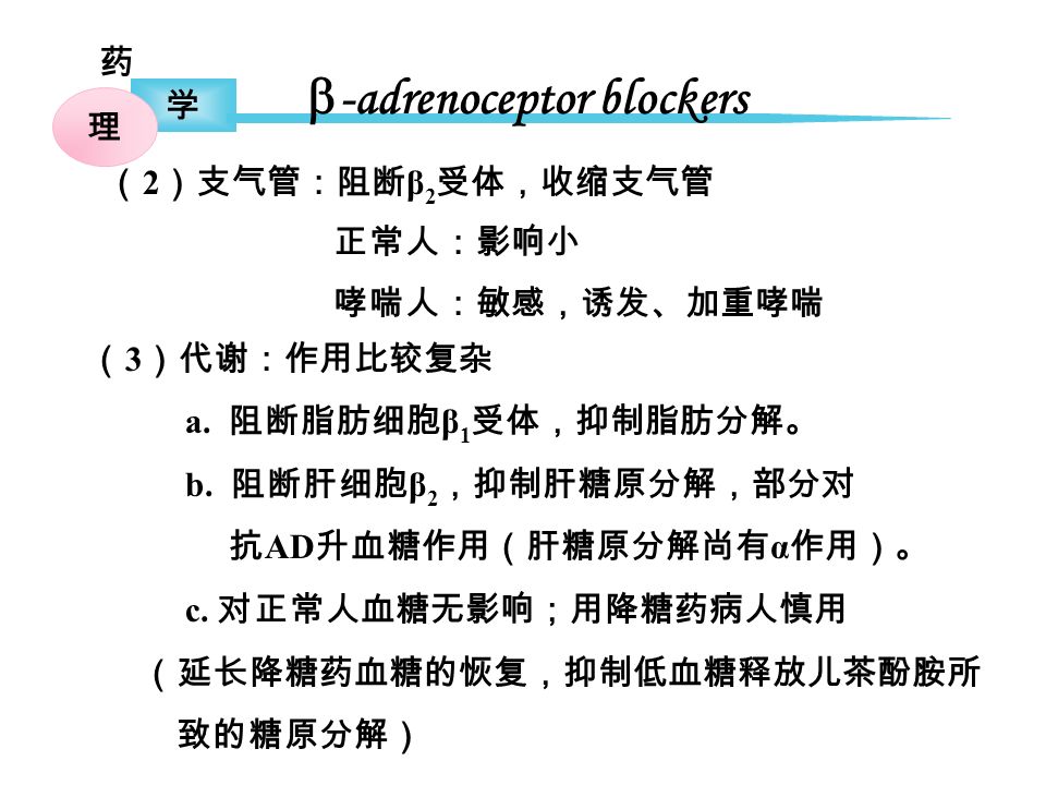 药 学 理  -adrenoceptor blockers （ 2 ）支气管：阻断 β 2 受体，收缩支气管 正常人：影响小 哮喘人：敏感，诱发、加重哮喘 （ 3 ）代谢：作用比较复杂 a.