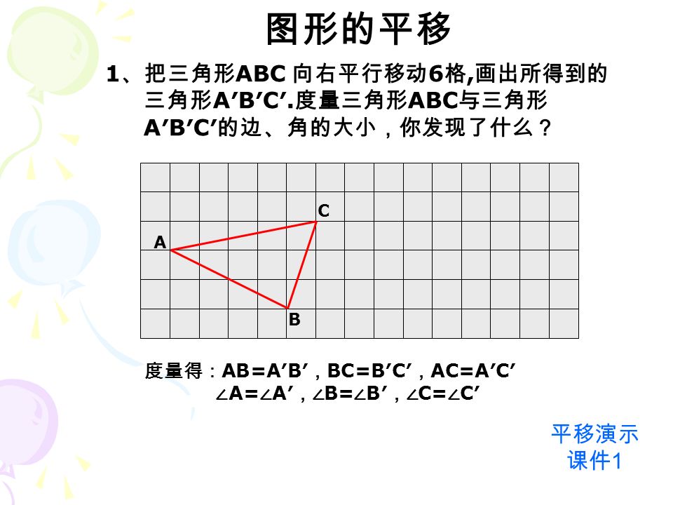 平移演示 课件 1 图形的平移 1 、把三角形 ABC 向右平行移动 6 格, 画出所得到的 三角形 A′B′C′.
