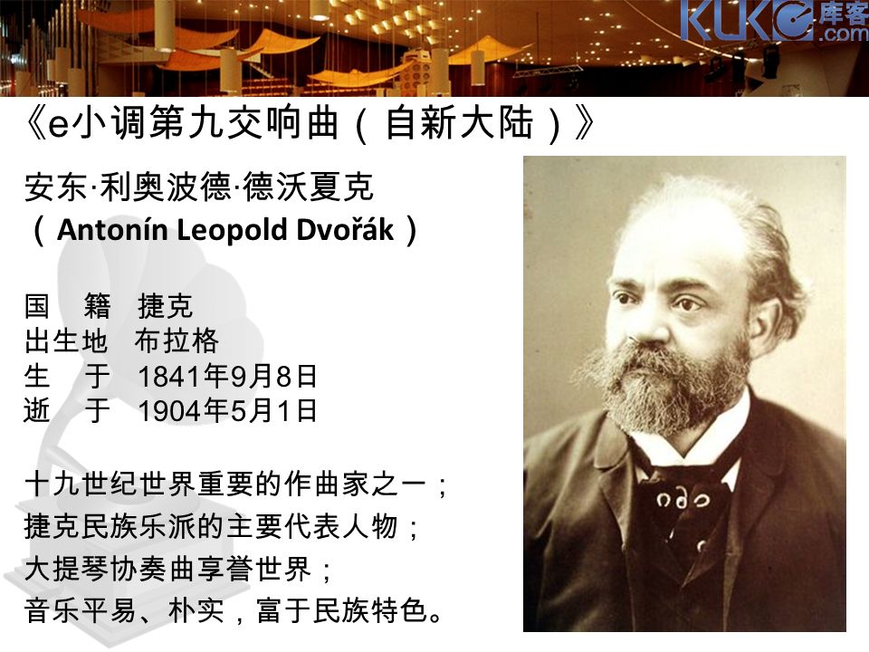 《 e 小调第九交响曲（自新大陆）》 安东 · 利奥波德 · 德沃夏克 （ Antonín Leopold Dvořák ） 国 籍 捷克 出生地 布拉格 生 于 1841 年 9 月 8 日 逝 于 1904 年 5 月 1 日 十九世纪世界重要的作曲家之一； 捷克民族乐派的主要代表人物； 大提琴协奏曲享誉世界； 音乐平易、朴实，富于民族特色。