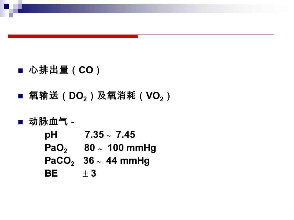 心排出量（ CO ） 氧输送（ DO 2 ）及氧消耗（ VO 2 ） 动脉血气－ pH 7.35  7.45 PaO 2 80  100 mmHg PaCO 2 36  44 mmHg BE  3
