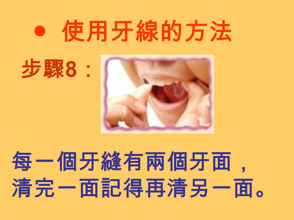 ● 使用牙線的方法 步驟 8 ： 每一個牙縫有兩個牙面， 清完一面記得再清另一面。