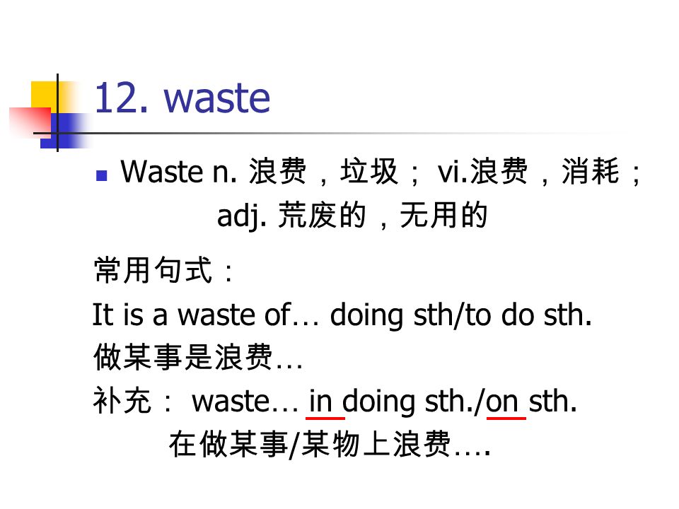 12. waste Waste n. 浪费，垃圾； vi. 浪费，消耗； adj. 荒废的，无用的 常用句式： It is a waste of … doing sth/to do sth.