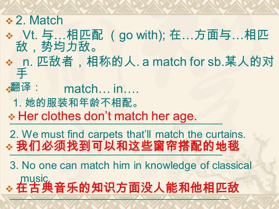  2. Match  Vt. 与 … 相匹配 （ go with); 在 … 方面与 … 相匹 敌，势均力敌。  n.