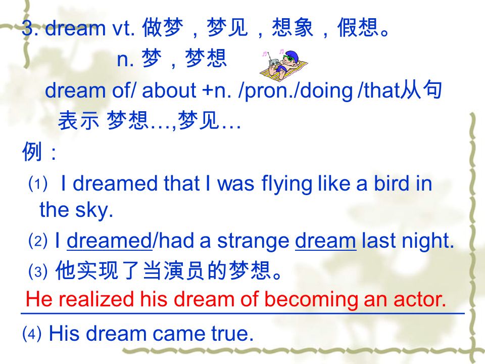 3. dream vt. 做梦，梦见，想象，假想。 n. 梦，梦想 dream of/ about +n.