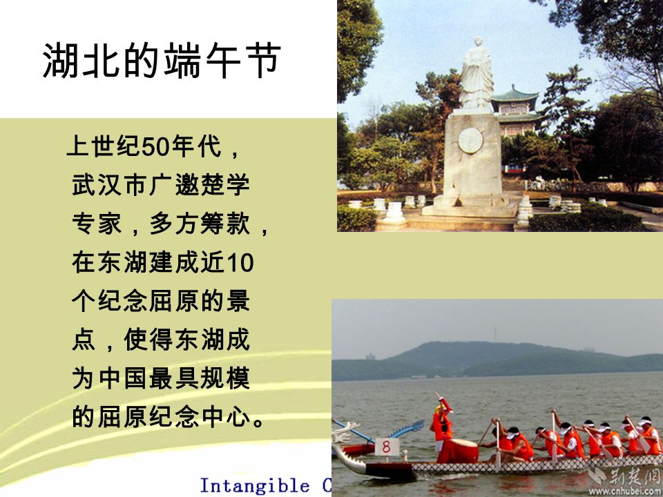 湖北的端午节 上世纪 50 年代， 武汉市广邀楚学 专家，多方筹款， 在东湖建成近 10 个纪念屈原的景 点，使得东湖成 为中国最具规模 的屈原纪念中心。