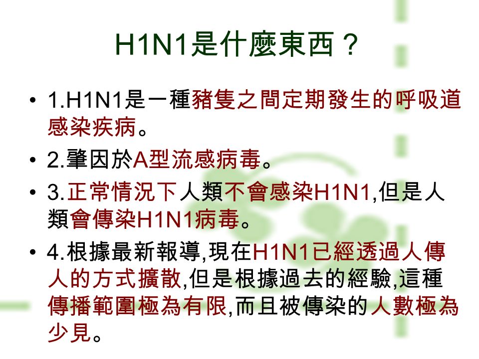 H1N1 是什麼東西？ 1.H1N1 是一種豬隻之間定期發生的呼吸道 感染疾病。 2. 肇因於 A 型流感病毒。 3.