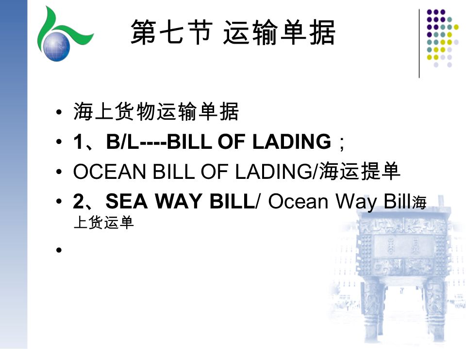 第七节 运输单据 海上货物运输单据 1 、 B/L----BILL OF LADING ； OCEAN BILL OF LADING/ 海运提单 2 、 SEA WAY BILL/ Ocean Way Bill 海 上货运单