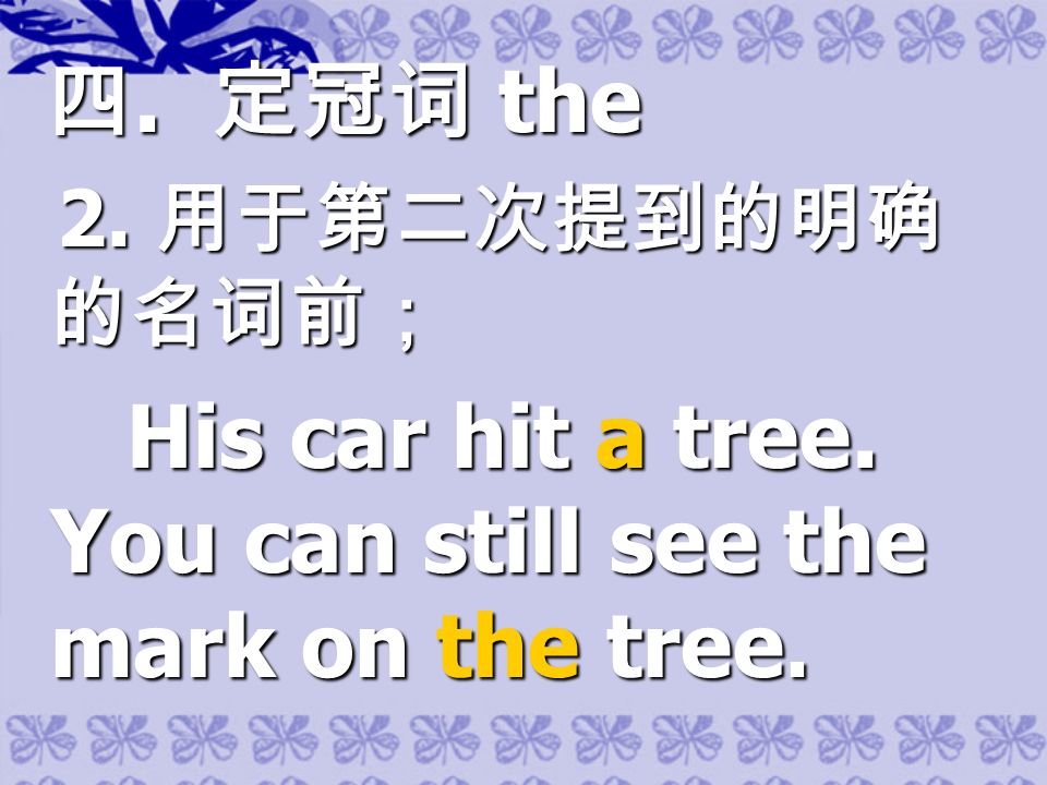 四. 定冠词 the 2. 用于第二次提到的明确 的名词前； 2. 用于第二次提到的明确 的名词前； His car hit a tree.