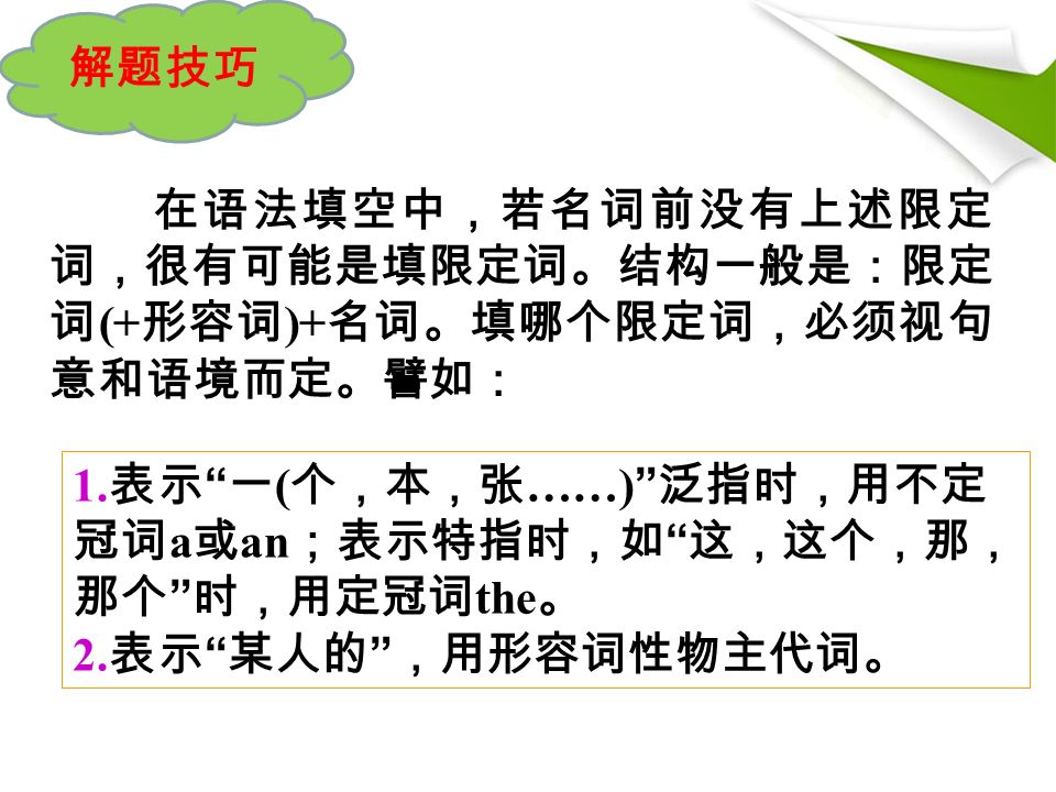 在语法填空中，若名词前没有上述限定 词，很有可能是填限定词。结构一般是：限定 词 (+ 形容词 )+ 名词。填哪个限定词，必须视句 意和语境而定。譬如： 解题技巧 1.