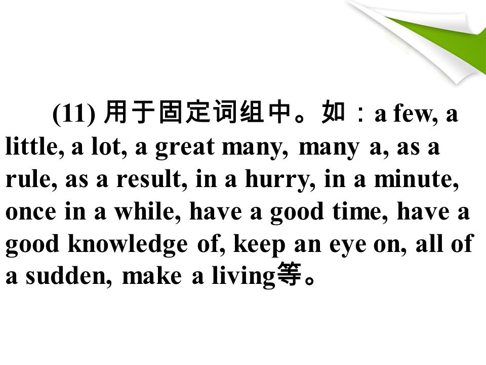 (11) 用于固定词组中。如： a few, a little, a lot, a great many, many a, as a rule, as a result, in a hurry, in a minute, once in a while, have a good time, have a good knowledge of, keep an eye on, all of a sudden, make a living 等。