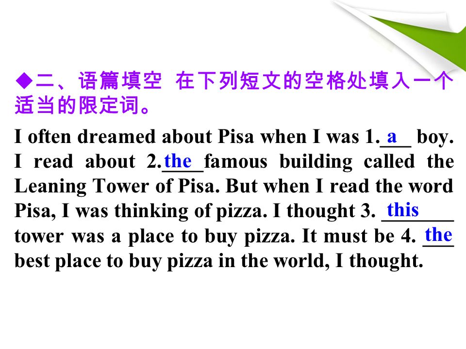  二、语篇填空 在下列短文的空格处填入一个 适当的限定词。 I often dreamed about Pisa when I was 1.___ boy.