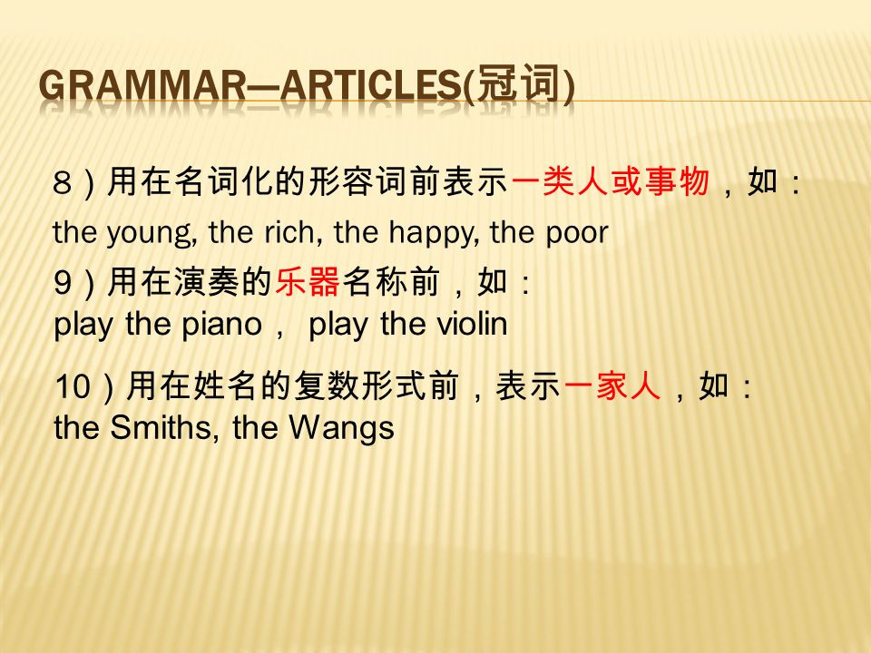 8 ）用在名词化的形容词前表示一类人或事物，如： the young, the rich, the happy, the poor 9 ）用在演奏的乐器名称前，如： play the piano ， play the violin 10 ）用在姓名的复数形式前，表示一家人，如： the Smiths, the Wangs