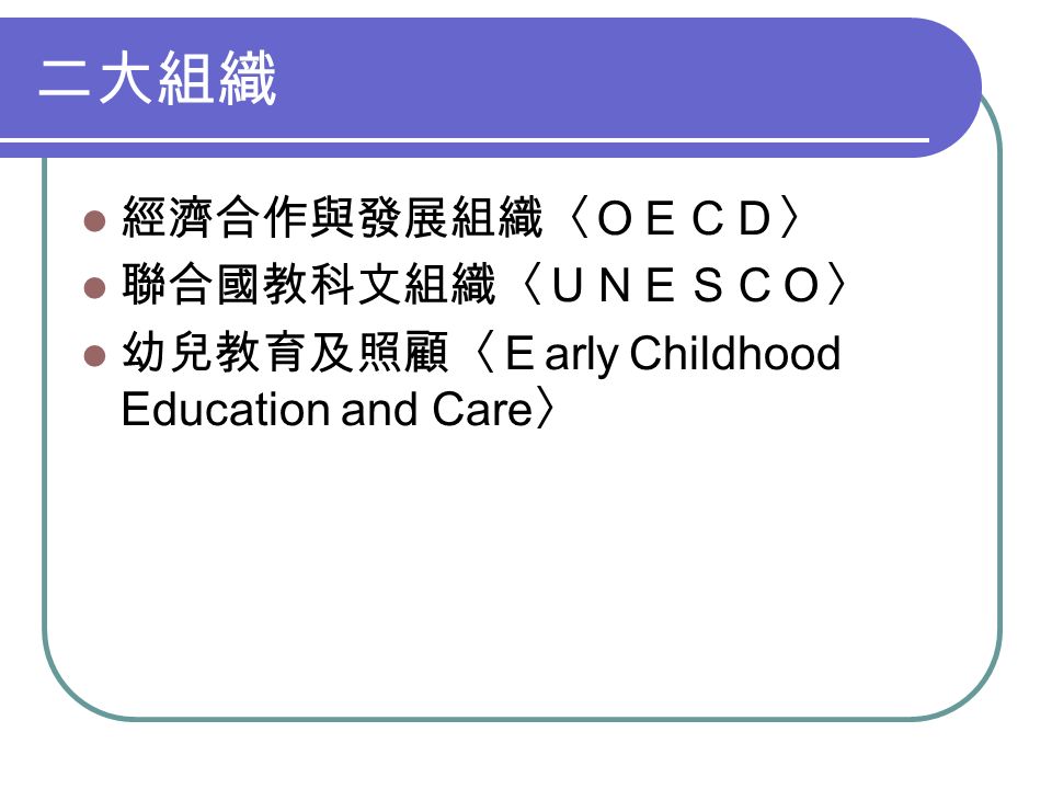 二大組織 經濟合作與發展組織〈ＯＥＣＤ〉 聯合國教科文組織〈ＵＮＥＳＣＯ〉 幼兒教育及照顧〈Ｅ arly Childhood Education and Care 〉