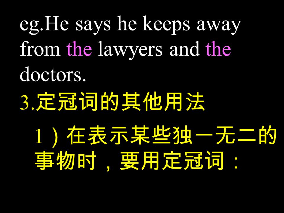 eg.He says he keeps away from the lawyers and the doctors. 3. 定冠词的其他用法 1 ）在表示某些独一无二的 事物时，要用定冠词：
