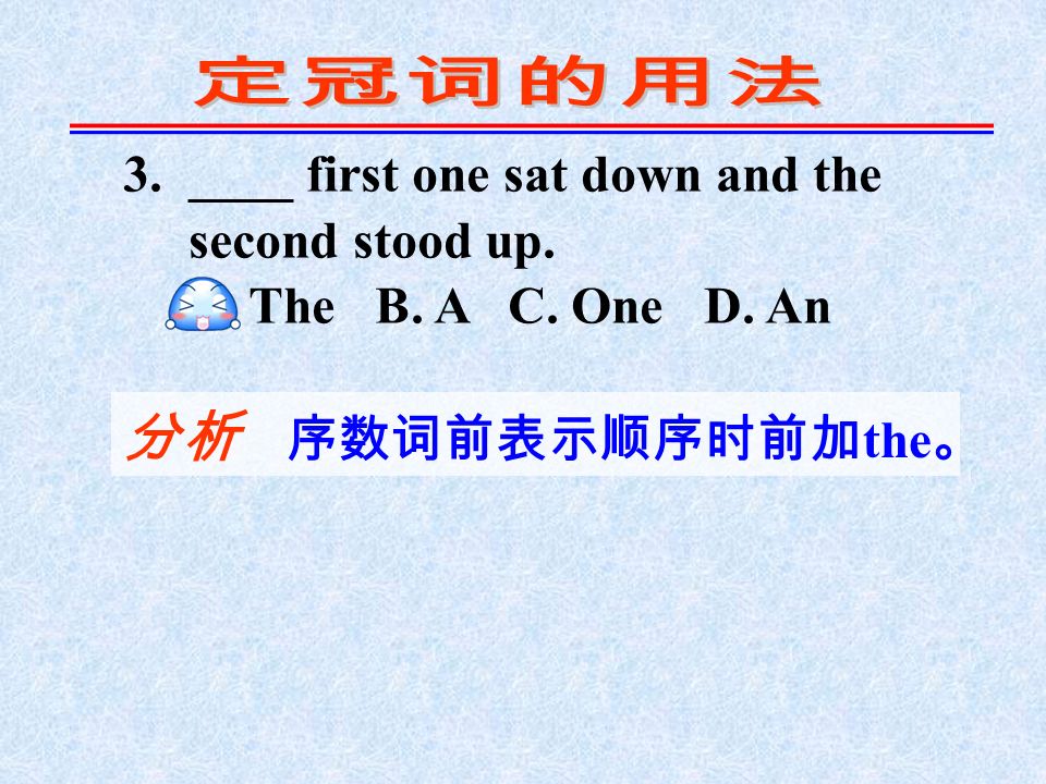 3. ____ first one sat down and the second stood up. A. The B. A C. One D. An 分析 序数词前表示顺序时前加 the 。