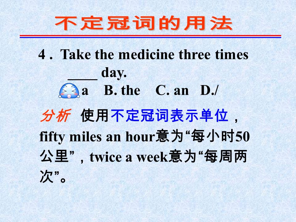 4. Take the medicine three times ____ day. A. a B.