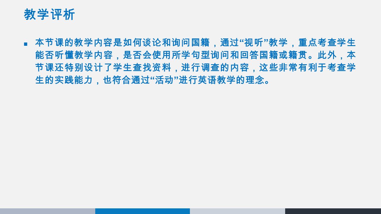 教学评析 本节课的教学内容是如何谈论和询问国籍，通过 视听 教学，重点考查学生 能否听懂教学内容，是否会使用所学句型询问和回答国籍或籍贯。此外，本 节课还特别设计了学生查找资料，进行调查的内容，这些非常有利于考查学 生的实践能力，也符合通过 活动 进行英语教学的理念。