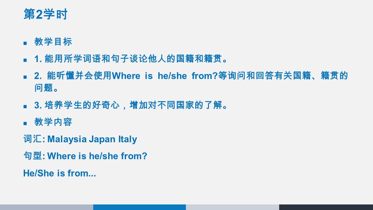 第 2 学时 教学目标 1. 能用所学词语和句子谈论他人的国籍和籍贯。 2. 能听懂并会使用 Where is he/she from.