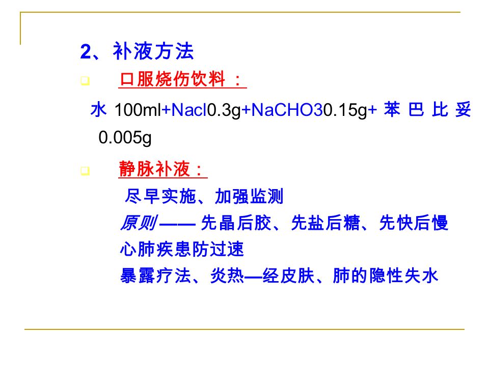 2 、补液方法  口服烧伤饮料 ： 水 100ml+Nacl0.3g+NaCHO30.15g+ 苯巴比妥 0.005g  静脉补液： 尽早实施、加强监测 原则 —— 先晶后胶、先盐后糖、先快后慢 心肺疾患防过速 暴露疗法、炎热 — 经皮肤、肺的隐性失水